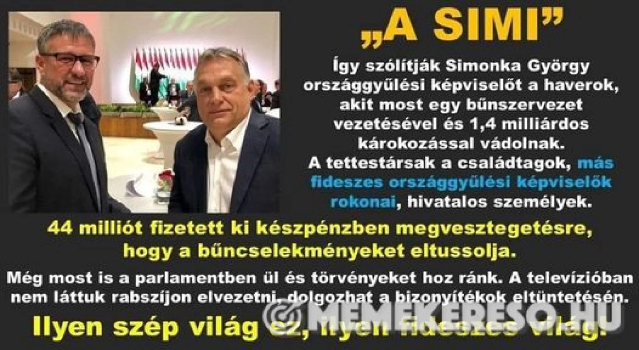 „A SIMI Így szólitják Simonka György országgyulési képviselöt a haverok, akit most egy bűnszervezet vezetésével és 1,4 milliárdos károkozással vádolnak. A tettestársak a családtagok, más fideszes országgyűlési képviselők rokonai, hivatalos személyek. 44 milliót fizetett ki készpénzben megvesztegetésre, hogy a bűncselekményeket eltussolja. Még most is a parlamentben ül és törvényeket hoz ránk. A televízióban nem láttuk rabszíjon elvezetni, dolgozhat a bizonyitékok eltüntetésén. Ilyen szép világ ez, ilyen fideszes világ!