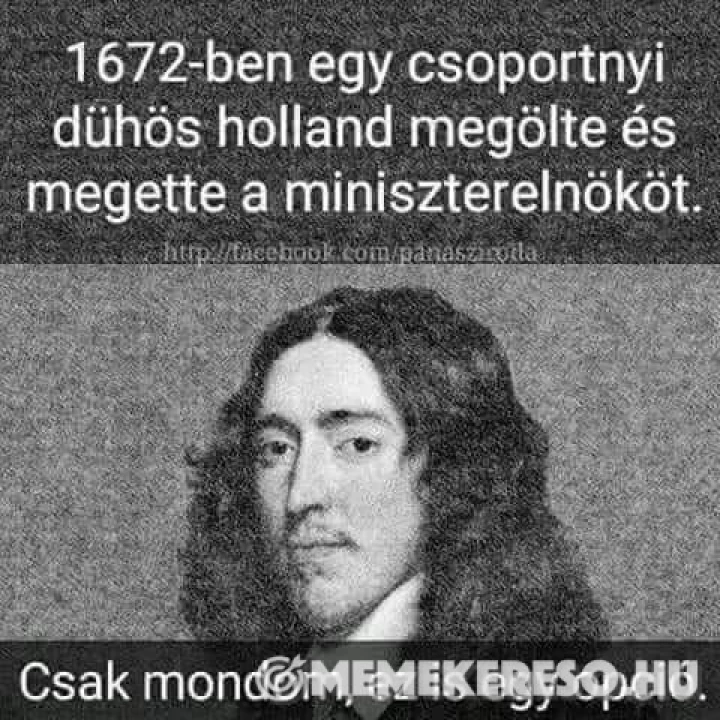 1672-ben egy csoportnyi dühös holland megölte és megette a miniszterelnököt.  Csak mondom, ez is egy opció.